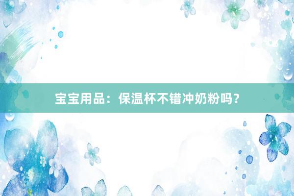 宝宝用品：保温杯不错冲奶粉吗？