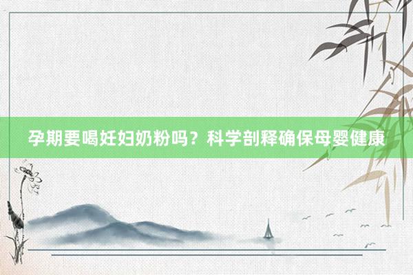 孕期要喝妊妇奶粉吗？科学剖释确保母婴健康